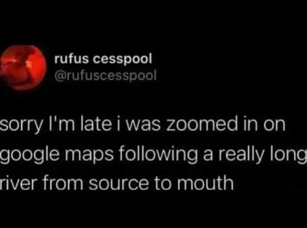Screenshot of a text-meme by @rufuscesspool saying "Sorry I'm late, I was zoomed in on Google Maps following a really long river from source to mouth."